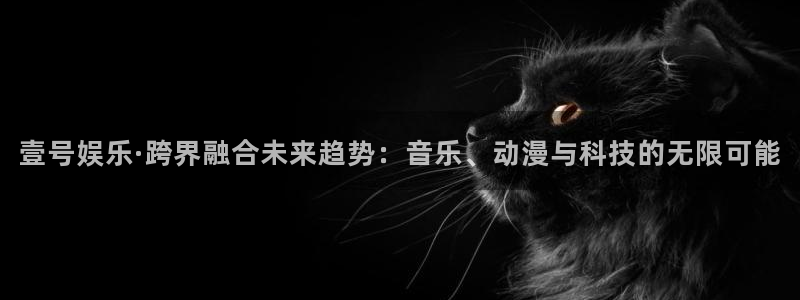 伟德app安卓版下载：壹号娱乐·跨界融合未来趋势：音乐、动漫与科技的无限可能