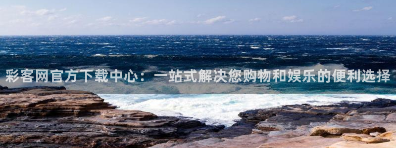 伟德国际是什么意思：彩客网官方下载中心：一站式解决您购物和娱乐的便利选择